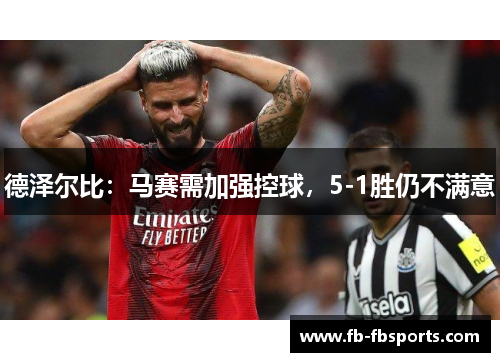 德泽尔比：马赛需加强控球，5-1胜仍不满意