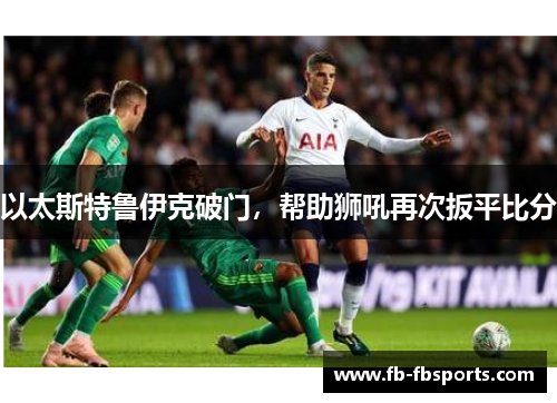 以太斯特鲁伊克破门，帮助狮吼再次扳平比分